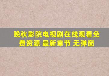 晚秋影院电视剧在线观看免费资源 最新章节 无弹窗